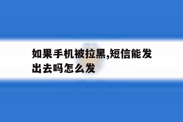 如果手机被拉黑,短信能发出去吗怎么发 如果手机被拉黑,短信能发出去吗怎么发
