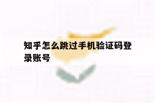 知乎怎么跳过手机验证码登录账号 知乎怎么跳过手机验证码登录账号