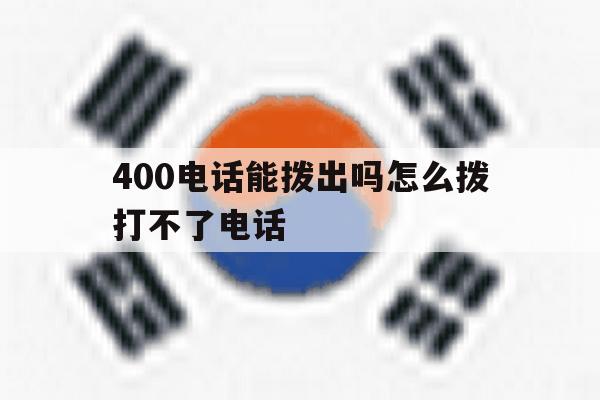 400电话能拨出吗怎么拨打不了电话 400电话能拨出吗怎么拨打不了电话