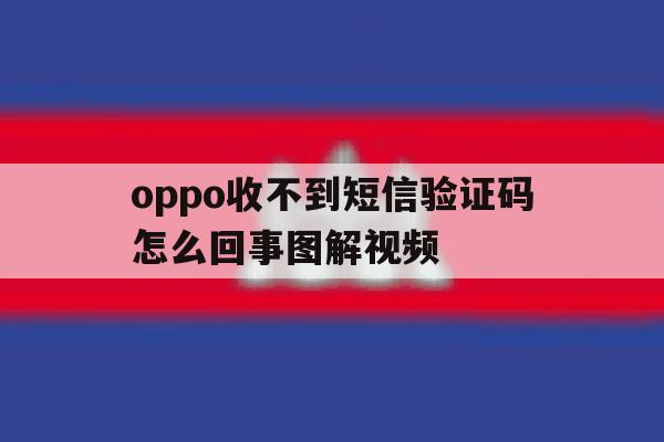oppo收不到短信验证码怎么回事图解视频 oppo收不到短信验证码怎么回事图解视频