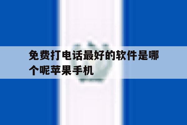 免费打电话最好的软件是哪个呢苹果手机的简单介绍 免费打电话最好的软件是哪个呢苹果手机的简单介绍