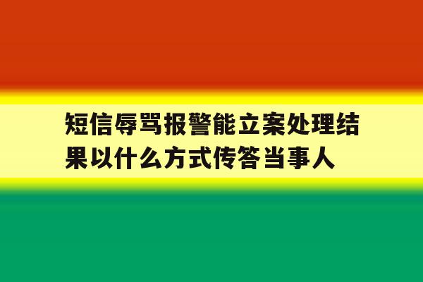 短信辱骂报警能立案处理结果以什么方式传答当事人的简单介绍 短信辱骂报警能立案处理结果以什么方式传答当事人的简单介绍