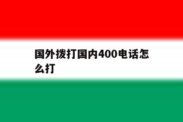 国外拨打国内400电话怎么打 国外拨打国内400电话怎么打