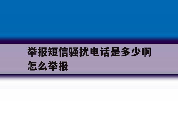举报短信骚扰电话是多少啊怎么举报 举报短信骚扰电话是多少啊怎么举报