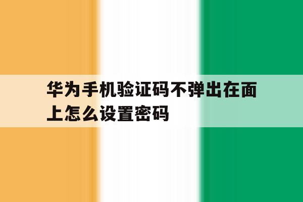 华为手机验证码不弹出在面上怎么设置密码 华为手机验证码不弹出在面上怎么设置密码