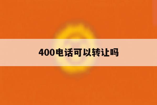 400电话可以转让吗 400电话可以转让吗