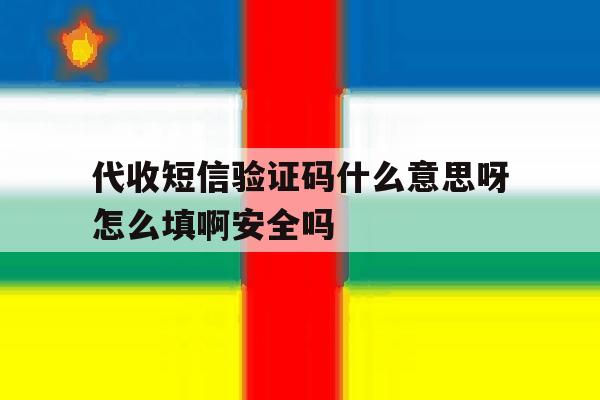 代收短信验证码什么意思呀怎么填啊安全吗的简单介绍 代收短信验证码什么意思呀怎么填啊安全吗的简单介绍