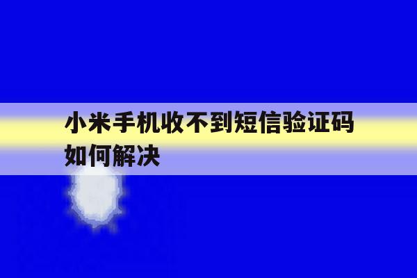小米手机收不到短信验证码如何解决 小米手机收不到短信验证码如何解决