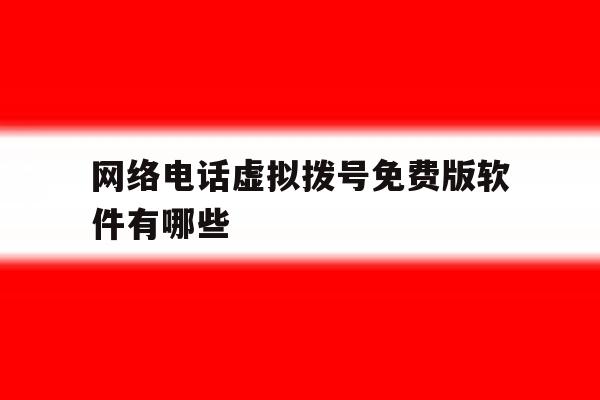 网络电话虚拟拨号免费版软件有哪些 网络电话虚拟拨号免费版软件有哪些