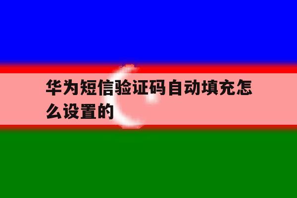 华为短信验证码自动填充怎么设置的 华为短信验证码自动填充怎么设置的