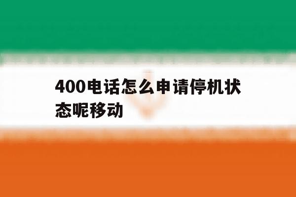 400电话怎么申请停机状态呢移动 400电话怎么申请停机状态呢移动