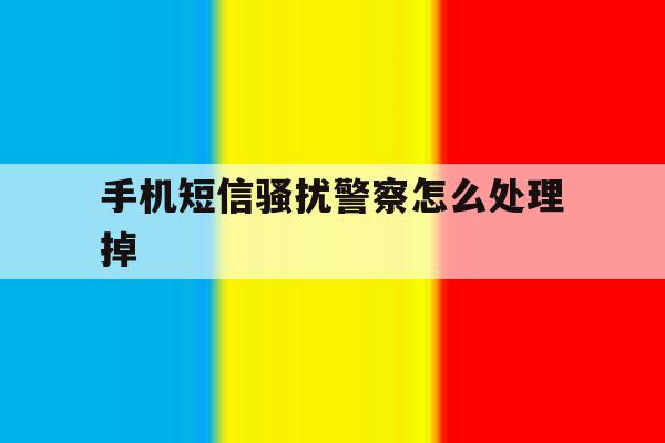 手机短信骚扰警察怎么处理掉 手机短信骚扰警察怎么处理掉