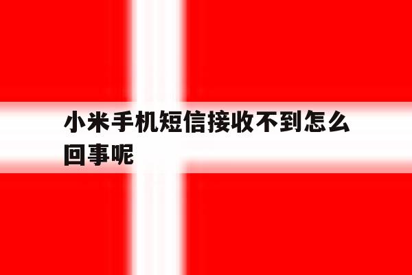 小米手机短信接收不到怎么回事呢 小米手机短信接收不到怎么回事呢