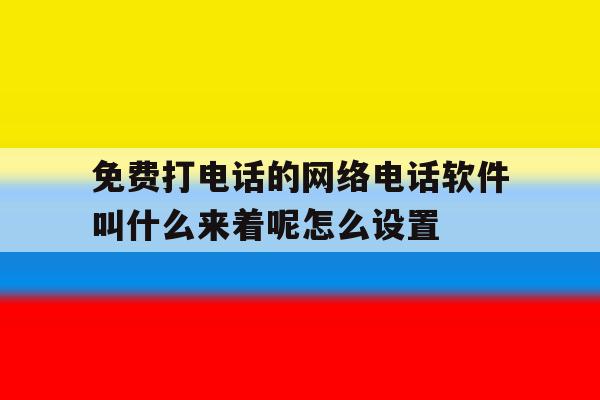 免费打电话的网络电话软件叫什么来着呢怎么设置的简单介绍 免费打电话的网络电话软件叫什么来着呢怎么设置的简单介绍