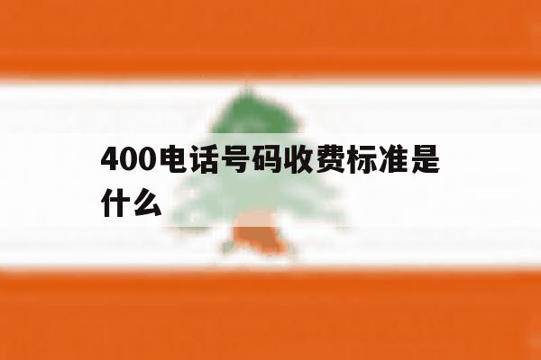 400电话号码收费标准是什么 400电话号码收费标准是什么