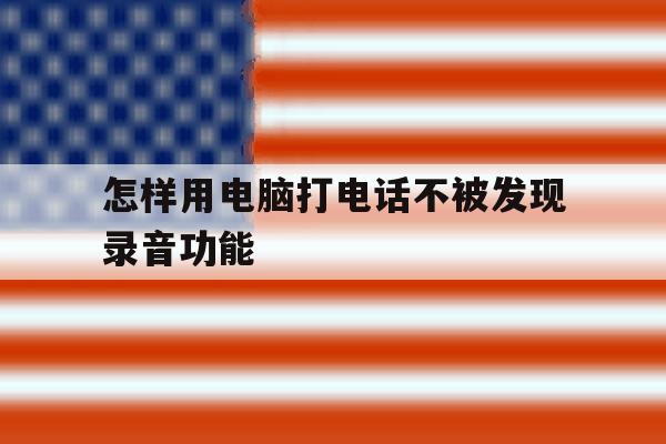 怎样用电脑打电话不被发现录音功能 怎样用电脑打电话不被发现录音功能