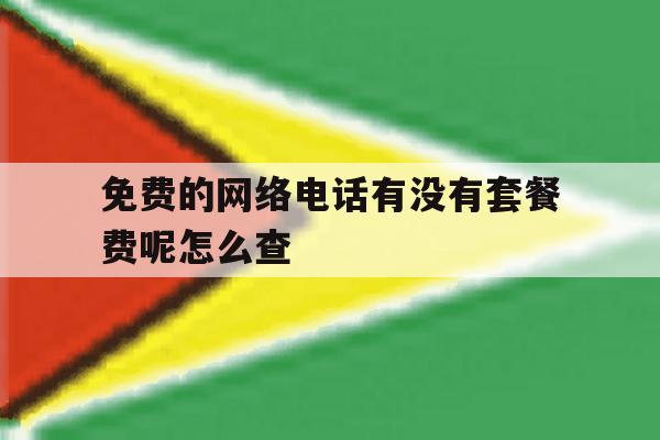 免费的网络电话有没有套餐费呢怎么查 免费的网络电话有没有套餐费呢怎么查