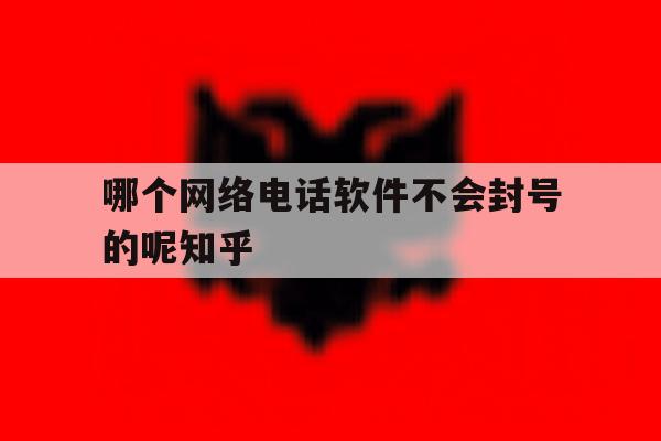 哪个网络电话软件不会封号的呢知乎的简单介绍 哪个网络电话软件不会封号的呢知乎的简单介绍