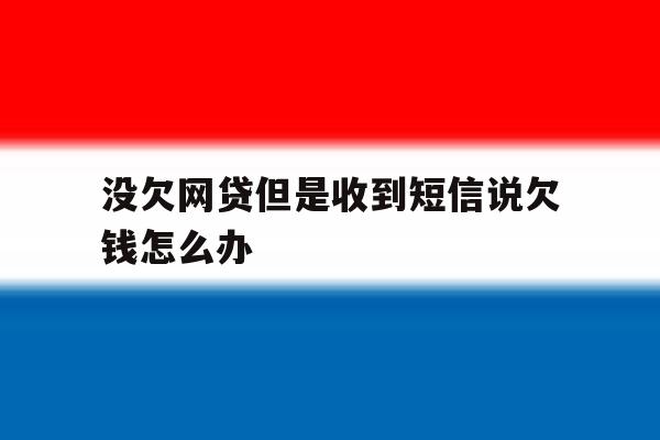 没欠网贷但是收到短信说欠钱怎么办 没欠网贷但是收到短信说欠钱怎么办