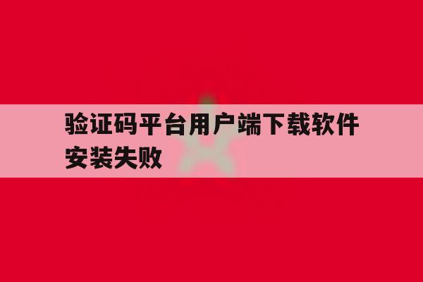 验证码平台用户端下载软件安装失败 验证码平台用户端下载软件安装失败