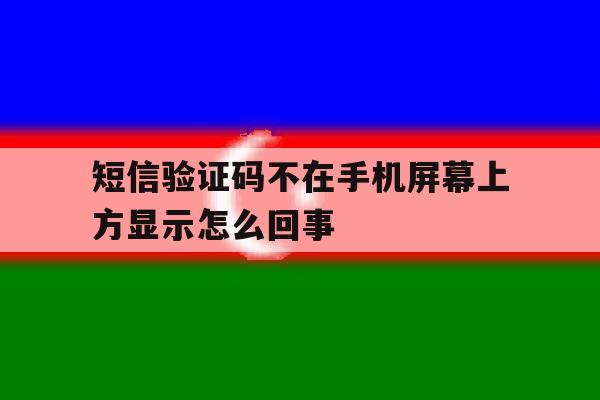 短信验证码不在手机屏幕上方显示怎么回事 短信验证码不在手机屏幕上方显示怎么回事