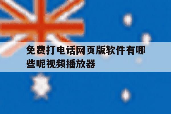 免费打电话网页版软件有哪些呢视频播放器 免费打电话网页版软件有哪些呢视频播放器
