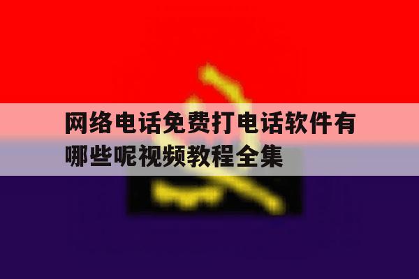 网络电话免费打电话软件有哪些呢视频教程全集的简单介绍 网络电话免费打电话软件有哪些呢视频教程全集的简单介绍