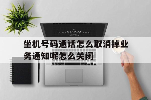 坐机号码通话怎么取消掉业务通知呢怎么关闭的简单介绍 坐机号码通话怎么取消掉业务通知呢怎么关闭的简单介绍