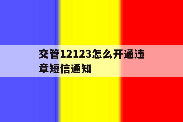 交管12123怎么开通违章短信通知 交管12123怎么开通违章短信通知