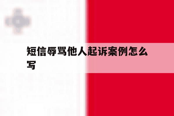 短信辱骂他人起诉案例怎么写 短信辱骂他人起诉案例怎么写