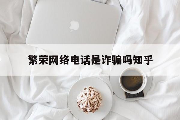 繁荣网络电话是诈骗吗知乎 繁荣网络电话是诈骗吗知乎