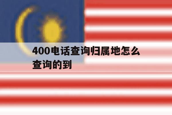 包含400电话查询归属地怎么查询的到的词条 包含400电话查询归属地怎么查询的到的词条