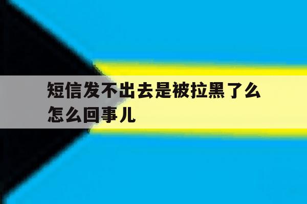 短信发不出去是被拉黑了么怎么回事儿 短信发不出去是被拉黑了么怎么回事儿