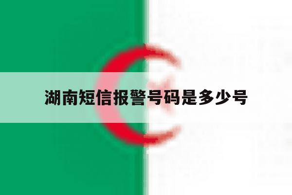 湖南短信报警号码是多少号 湖南短信报警号码是多少号