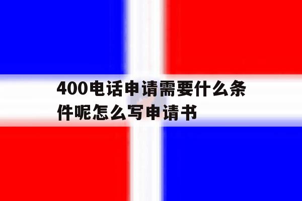 400电话申请需要什么条件呢怎么写申请书的简单介绍 400电话申请需要什么条件呢怎么写申请书的简单介绍