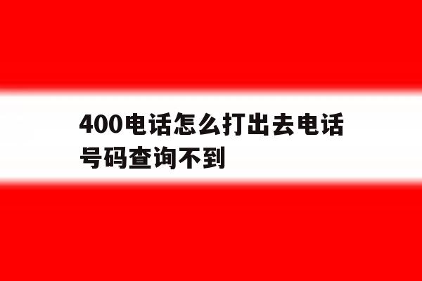 400电话怎么打出去电话号码查询不到 400电话怎么打出去电话号码查询不到