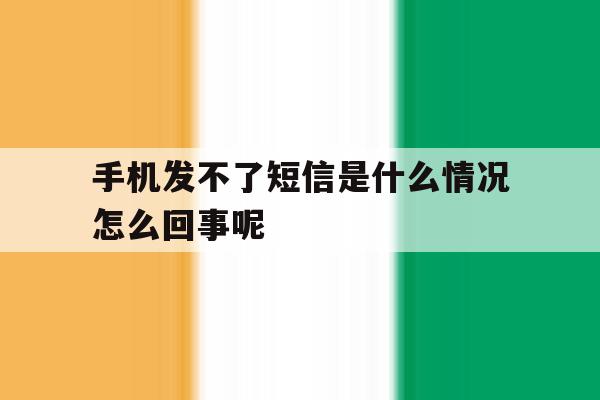 手机发不了短信是什么情况怎么回事呢 手机发不了短信是什么情况怎么回事呢