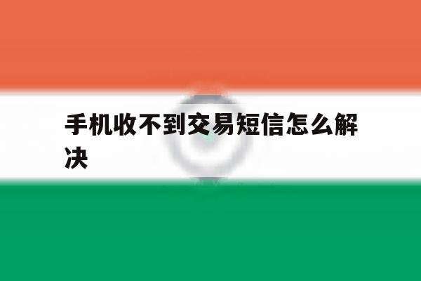 手机收不到交易短信怎么解决 手机收不到交易短信怎么解决