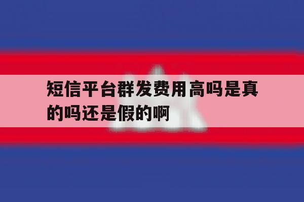 短信平台群发费用高吗是真的吗还是假的啊的简单介绍 短信平台群发费用高吗是真的吗还是假的啊的简单介绍