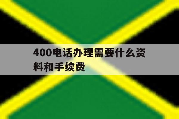 400电话办理需要什么资料和手续费 400电话办理需要什么资料和手续费
