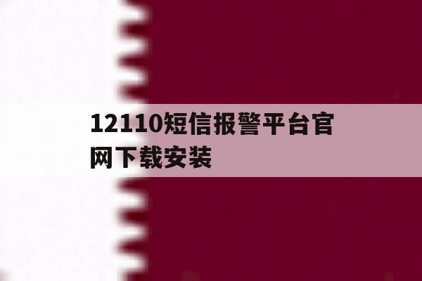 12110短信报警平台官网下载安装 12110短信报警平台官网下载安装