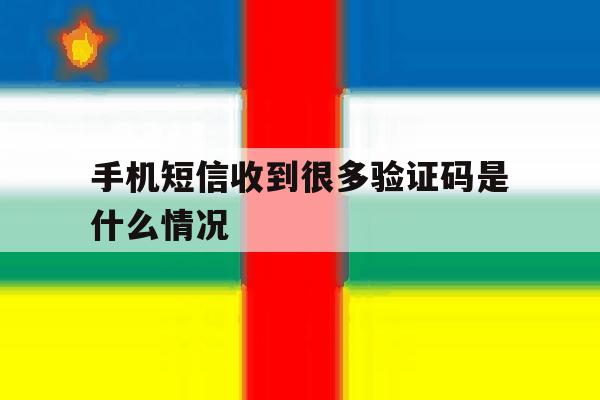 手机短信收到很多验证码是什么情况 手机短信收到很多验证码是什么情况