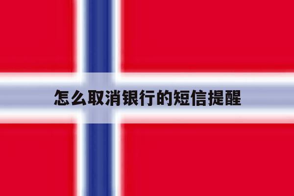 怎么取消银行的短信提醒 怎么取消银行的短信提醒