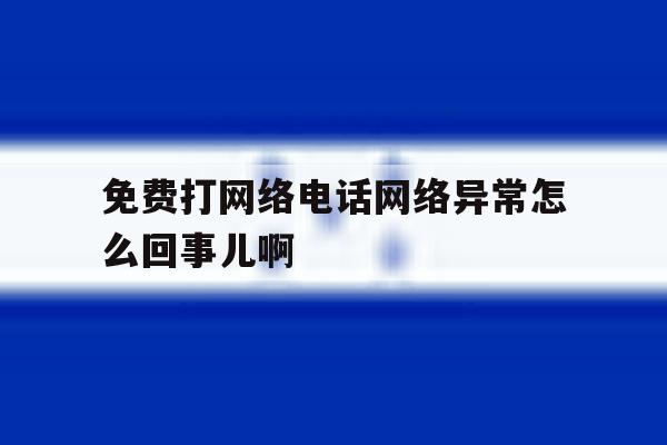 关于免费打网络电话网络异常怎么回事儿啊的信息 关于免费打网络电话网络异常怎么回事儿啊的信息
