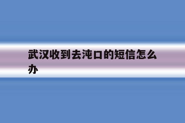 武汉收到去沌口的短信怎么办 武汉收到去沌口的短信怎么办