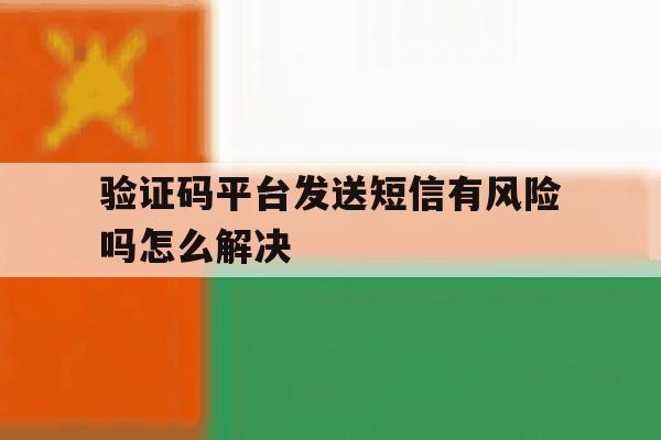 验证码平台发送短信有风险吗怎么解决 验证码平台发送短信有风险吗怎么解决
