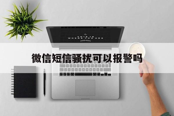微信短信骚扰可以报警吗 微信短信骚扰可以报警吗