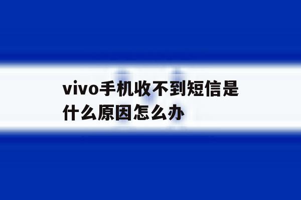 vivo手机收不到短信是什么原因怎么办 vivo手机收不到短信是什么原因怎么办