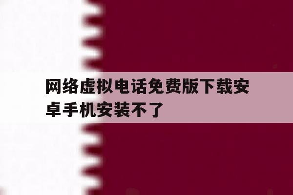 网络虚拟电话免费版下载安卓手机安装不了 网络虚拟电话免费版下载安卓手机安装不了