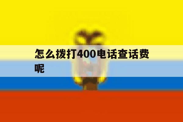 怎么拨打400电话查话费呢 怎么拨打400电话查话费呢